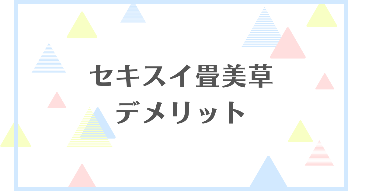 セキスイ畳美草のデメリット！失敗や後悔したくない人向けに解説