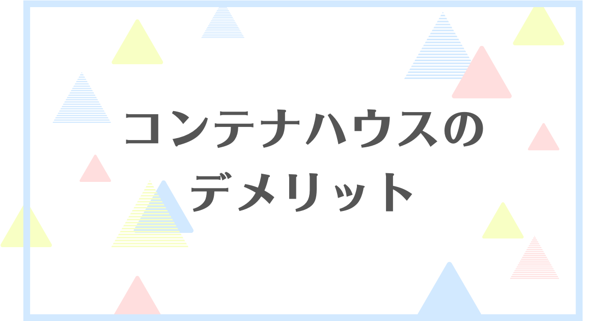 コンテナハウスのデメリット！後悔したくない人向けに徹底解説！