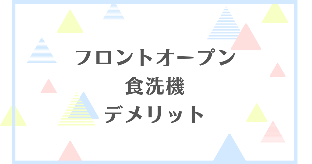 フロントオープン食洗機のデメリット！失敗や後悔をしたくない人向けに解説