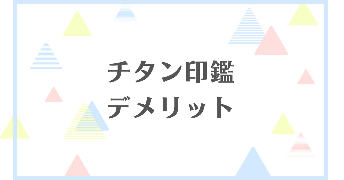 チタン印鑑のデメリット！失敗や後悔をしたくない人向けに解説