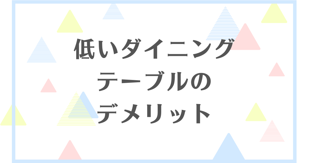 低いダイニングテーブルのデメリット！失敗や後悔をしたくない人向けに解説