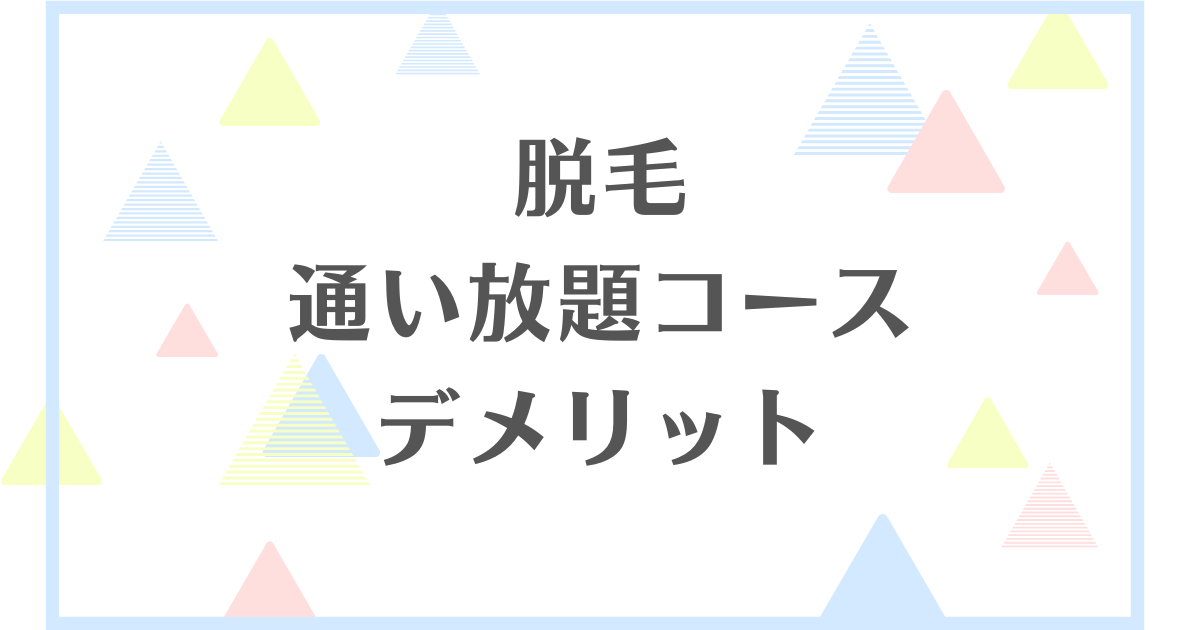 脱毛の通い放題コースのデメリット！失敗や後悔をしたくない人向けに解説！