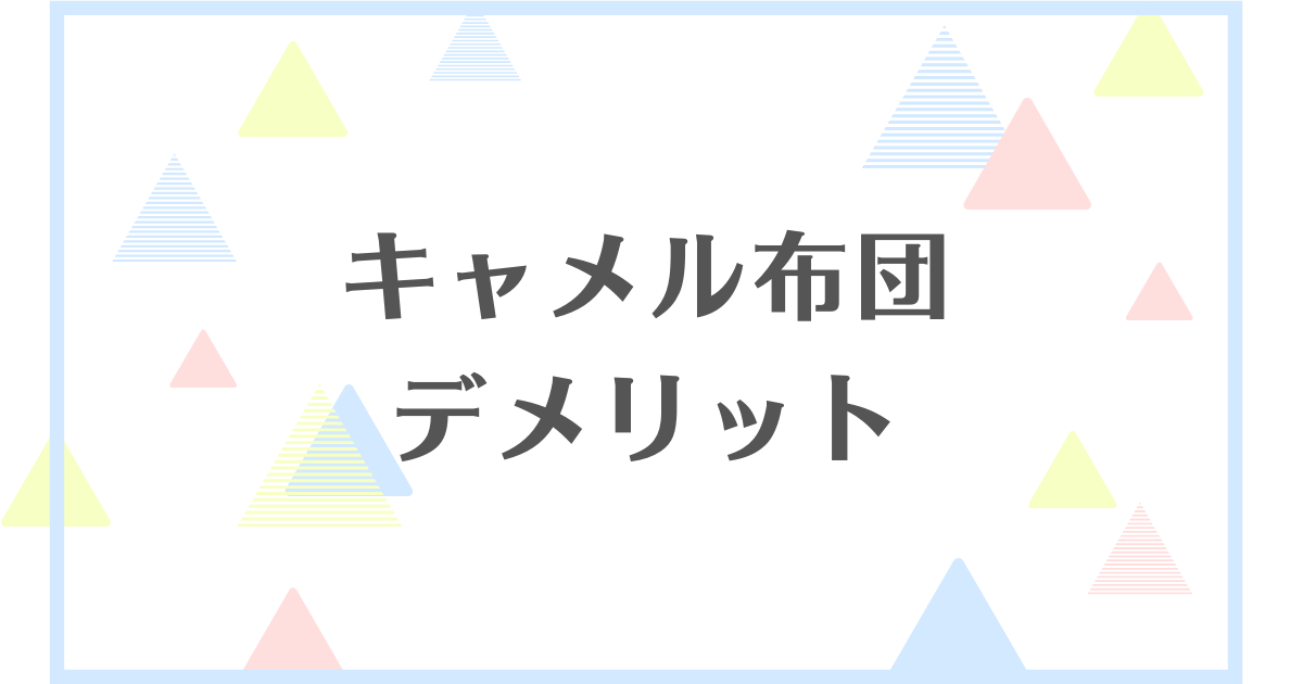 キャメル布団のデメリット！失敗や後悔をしたくない人向けに解説