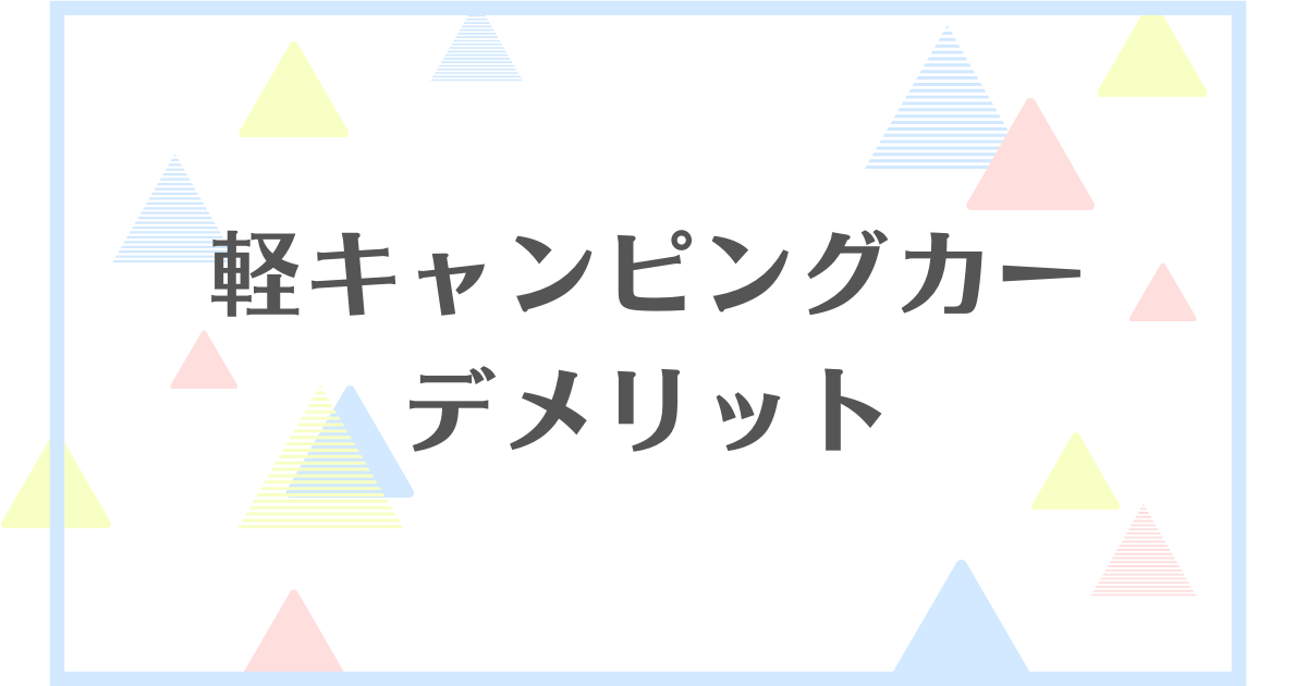 軽キャンピングカーのデメリット！失敗や後悔をしたくない人向けに解説