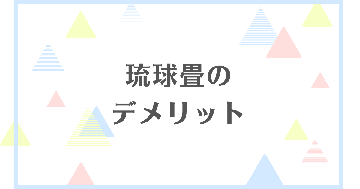 琉球畳のデメリット！失敗や後悔をしたくない人向けに解説