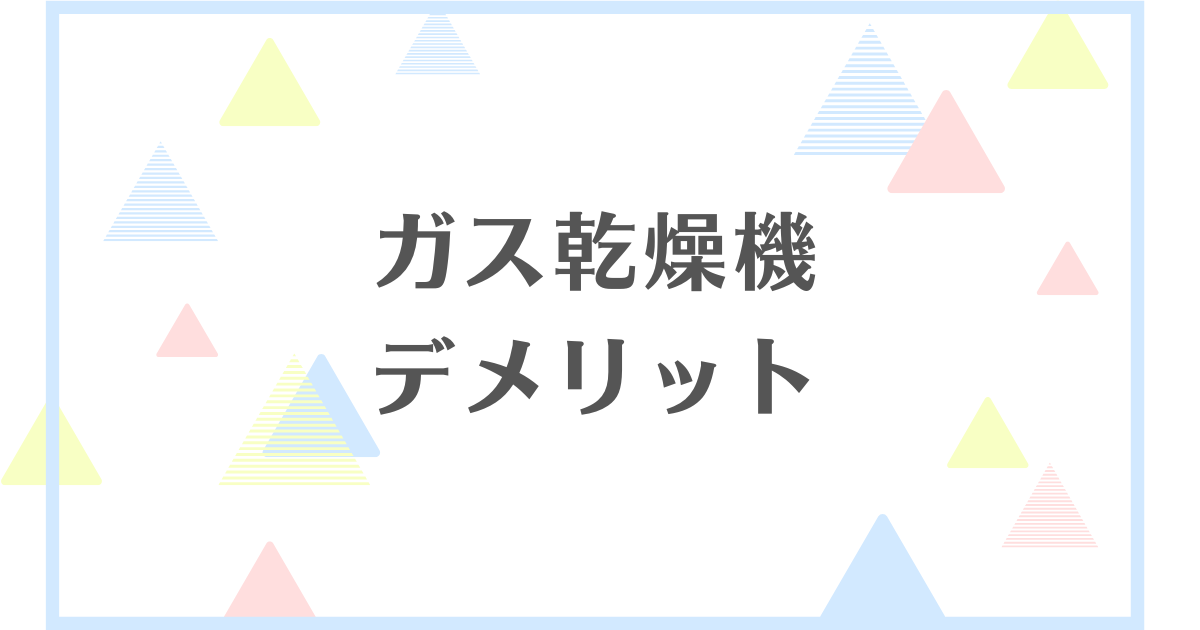 ガス乾燥機のデメリット！失敗や後悔をしたくない人向けに解説