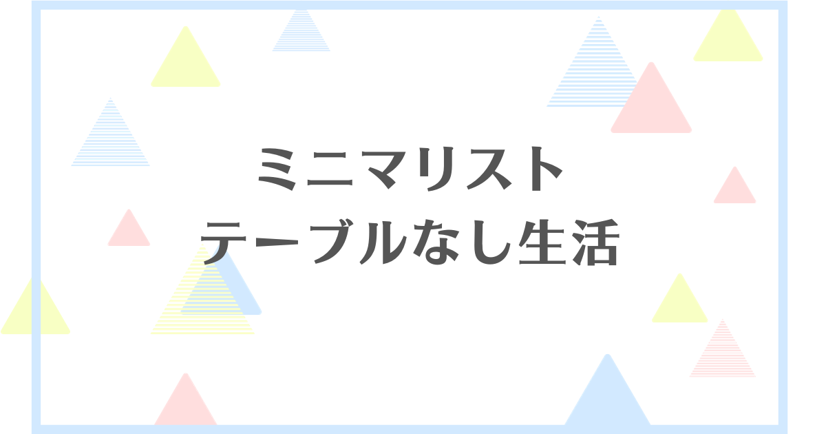 ミニマリストにテーブルはいらない！テーブルなしで生活する方法をご紹介